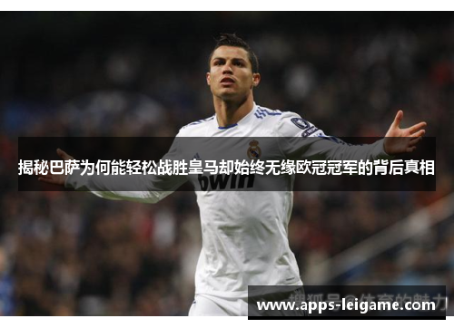 揭秘巴萨为何能轻松战胜皇马却始终无缘欧冠冠军的背后真相