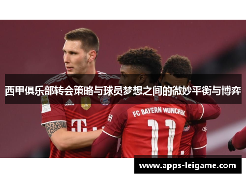 西甲俱乐部转会策略与球员梦想之间的微妙平衡与博弈