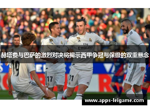 赫塔费与巴萨的激烈对决将揭示西甲争冠与保级的双重悬念