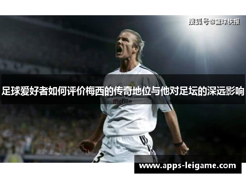 足球爱好者如何评价梅西的传奇地位与他对足坛的深远影响