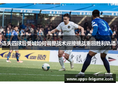 连失四球后曼城如何调整战术迎接挑战重回胜利轨道