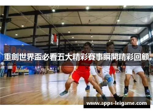 重劍世界盃必看五大精彩賽事瞬間精彩回顧