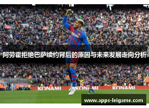 阿劳霍拒绝巴萨续约背后的原因与未来发展走向分析