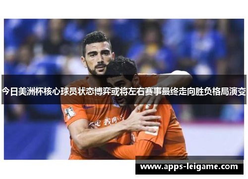 今日美洲杯核心球员状态博弈或将左右赛事最终走向胜负格局演变