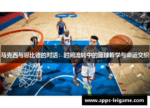马克西与恩比德的对话：时间流转中的篮球哲学与命运交织