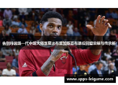 告别绿茵场一代中场大师落幕法布雷加斯宣布退役回望荣耀与传承新