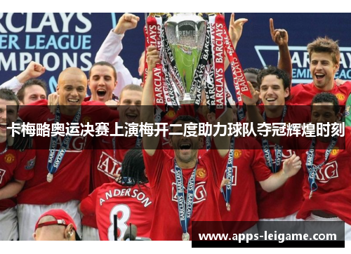 卡梅略奥运决赛上演梅开二度助力球队夺冠辉煌时刻