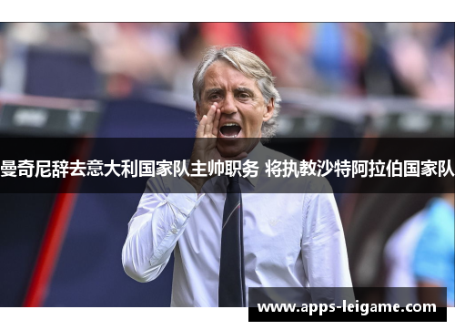 曼奇尼辞去意大利国家队主帅职务 将执教沙特阿拉伯国家队