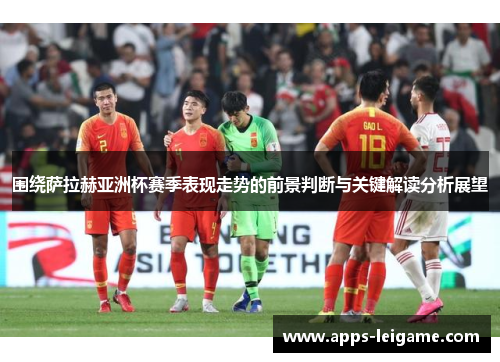 围绕萨拉赫亚洲杯赛季表现走势的前景判断与关键解读分析展望