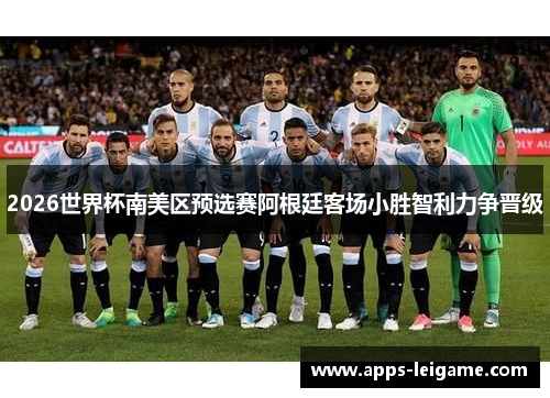 2026世界杯南美区预选赛阿根廷客场小胜智利力争晋级