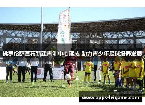佛罗伦萨宣布新建青训中心落成 助力青少年足球培养发展